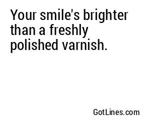 Your smile's brighter than a freshly polished varnish.