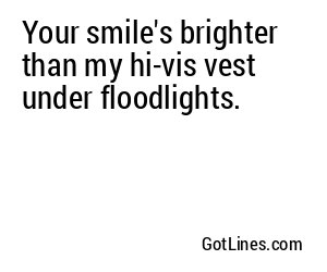 Your smile's brighter than my hi-vis vest under floodlights.