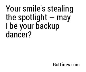 Your smile's stealing the spotlight — may I be your backup dancer?