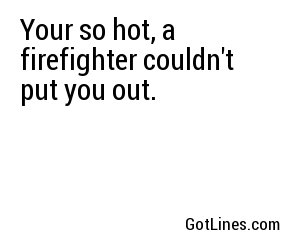 Your so hot, a firefighter couldn't put you out.
