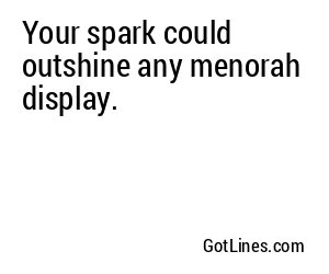 Your spark could outshine any menorah display.