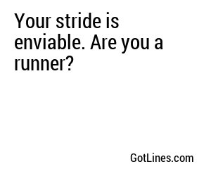 Your stride is enviable. Are you a runner?
