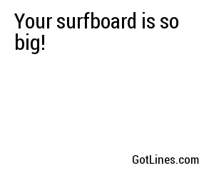 Your surfboard is so big!