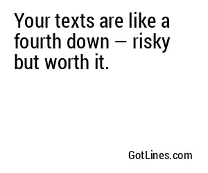 Your texts are like a fourth down — risky but worth it.