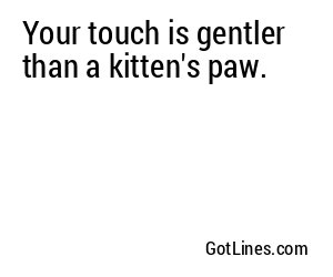 Your touch is gentler than a kitten's paw.