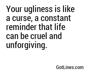 Your ugliness is like a curse, a constant reminder that life can be cruel and unforgiving.
