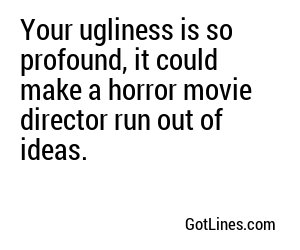 Your ugliness is so profound, it could make a horror movie director run out of ideas.
