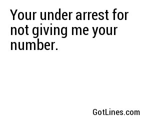Your under arrest for not giving me your number.	
