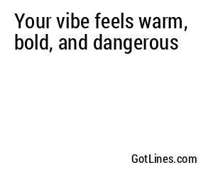 Your vibe feels warm, bold, and dangerous
