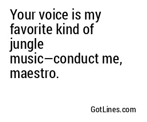 Your voice is my favorite kind of jungle music—conduct me, maestro.