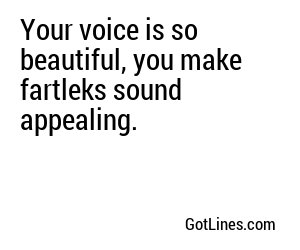 Your voice is so beautiful, you make fartleks sound appealing.
