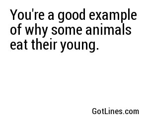 You're a good example of why some animals eat their young.