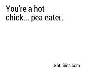 You’re a hot chick... pea eater.
