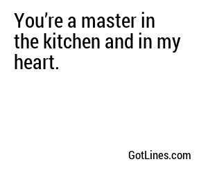 You’re a master in the kitchen and in my heart.
