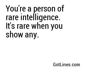 You're a person of rare intelligence. It's rare when you show any.