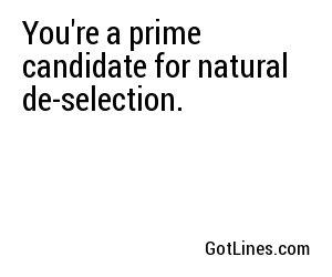 You're a prime candidate for natural de-selection.