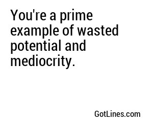 You're a prime example of wasted potential and mediocrity.