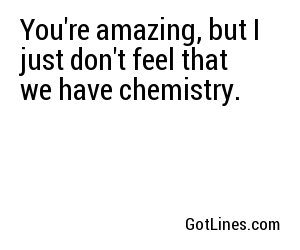 You're amazing, but I just don't feel that we have chemistry.
