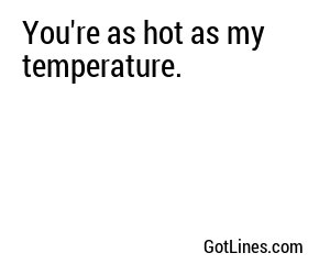 You're as hot as my temperature.
