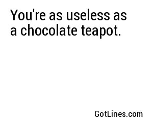 You're as useless as a chocolate teapot.