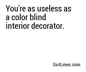 You're as useless as a color blind interior decorator.