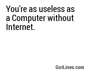 You're as useless as a Computer without Internet.