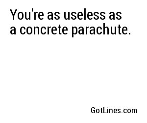 You're as useless as a concrete parachute.
