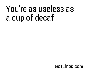You're as useless as a cup of decaf.