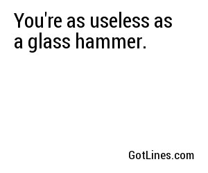 You're as useless as a glass hammer.