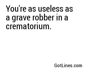 You're as useless as a grave robber in a crematorium.