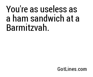 You're as useless as a ham sandwich at a Barmitzvah.
