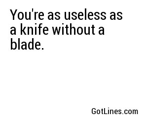 You're as useless as a knife without a blade.