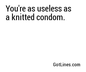 You're as useless as a knitted condom.