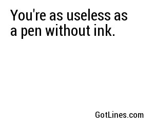 You're as useless as a pen without ink.