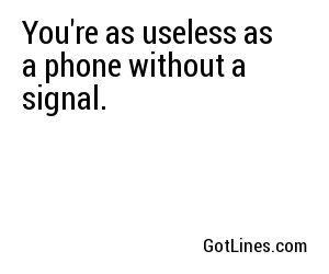You're as useless as a phone without a signal.
