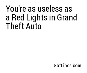 You're as useless as a Red Lights in Grand Theft Auto