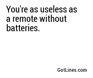 You're as useless as a remote without batteries.