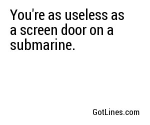 You're as useless as a screen door on a submarine.