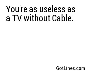 You're as useless as a TV without Cable. 