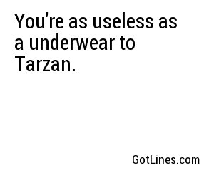 You're as useless as a underwear to Tarzan.