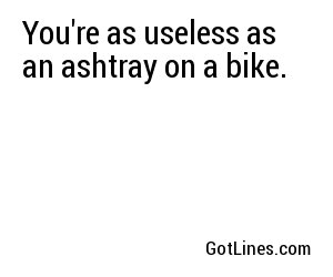 You're as useless as an ashtray on a bike.
