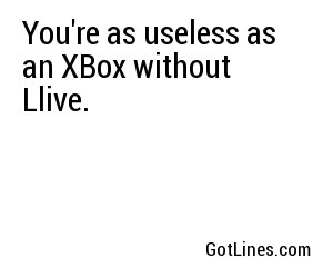 You're as useless as an XBox without Llive.