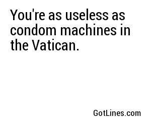 You're as useless as condom machines in the Vatican.