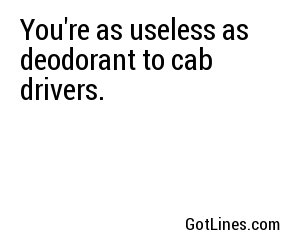 You're as useless as deodorant to cab drivers.