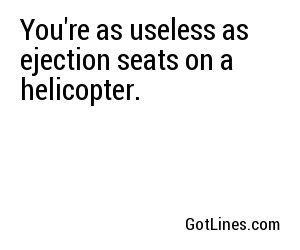 You're as useless as ejection seats on a helicopter.