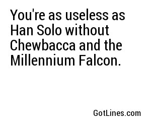 You're as useless as Han Solo without Chewbacca and the Millennium Falcon.
