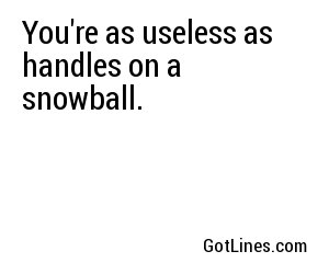 You're as useless as handles on a snowball.