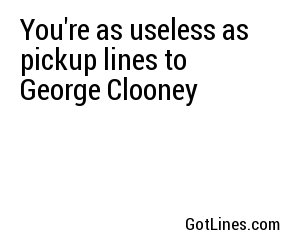 You're as useless as pickup lines to George Clooney