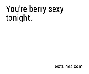 You’re berry sexy tonight.