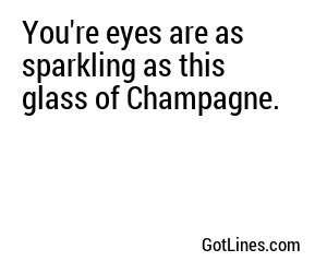 You're eyes are as sparkling as this glass of Champagne.
